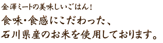 金澤ミートの美味しいごはん！食味・食感にこだわった、石川県産のお米を使用しております。
