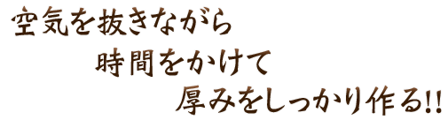 空気を抜きながら 時間をかけて厚みをしっかり作る！！