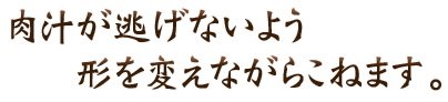 肉汁が逃げないよう 形を変えながらこねます。