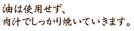 油は使用しせず、肉汁でしっかり焼いていきます。