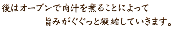 後はオーブンで肉汁を煮ることによって旨みがぐぐっと凝縮していきます。