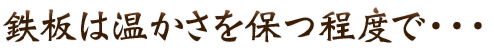 鉄板は温かさを保つ程度で……